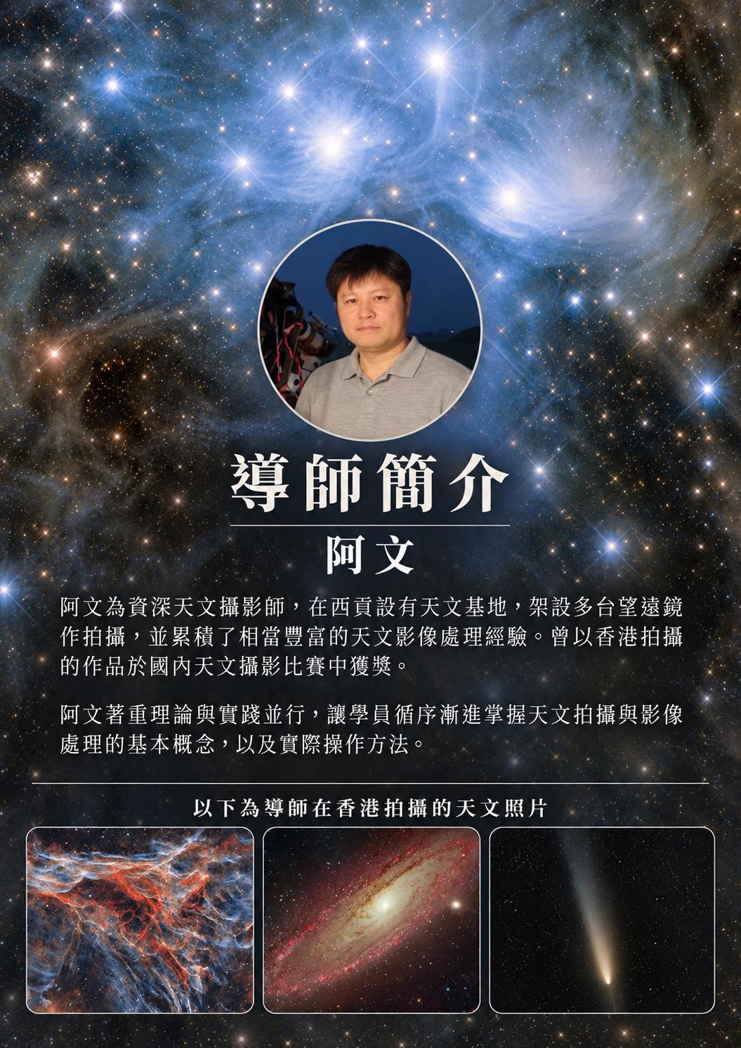 導師阿文簡介：資深天文攝影師，於西貢設有天文基地，具豐富天文影像處理經驗，曾以香港拍攝作品於國內天文攝影比賽獲獎。教學著重理論與實踐並行。下方展示於香港拍攝的天文作品。